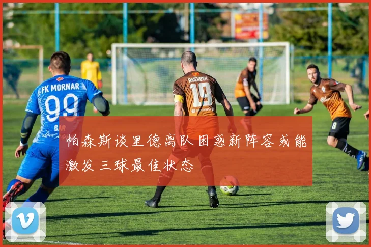 帕森斯谈里德离队困惑新阵容或能激发三球最佳状态