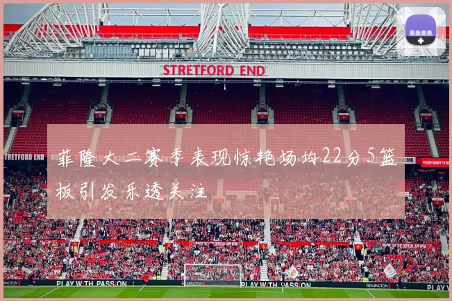 菲隆大二赛季表现惊艳场均22分5篮板引发乐透关注