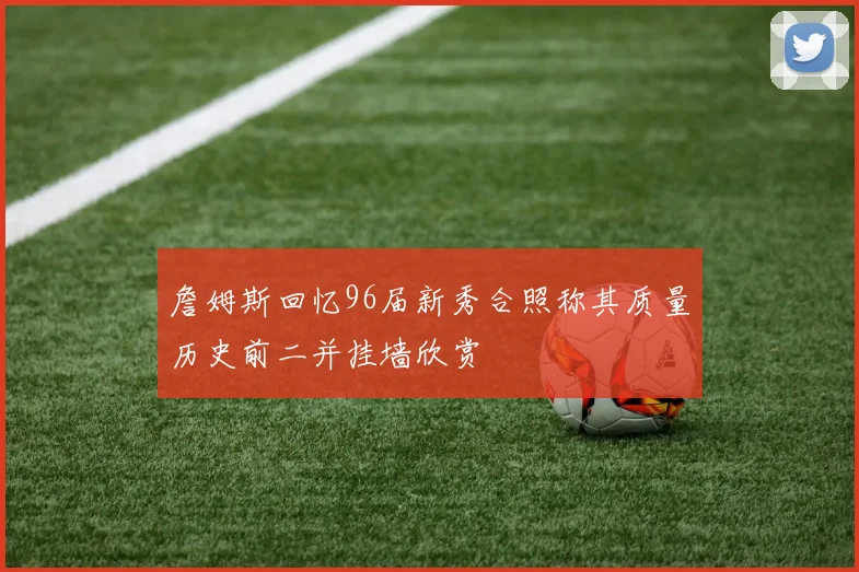 詹姆斯回忆96届新秀合照称其质量历史前二并挂墙欣赏
